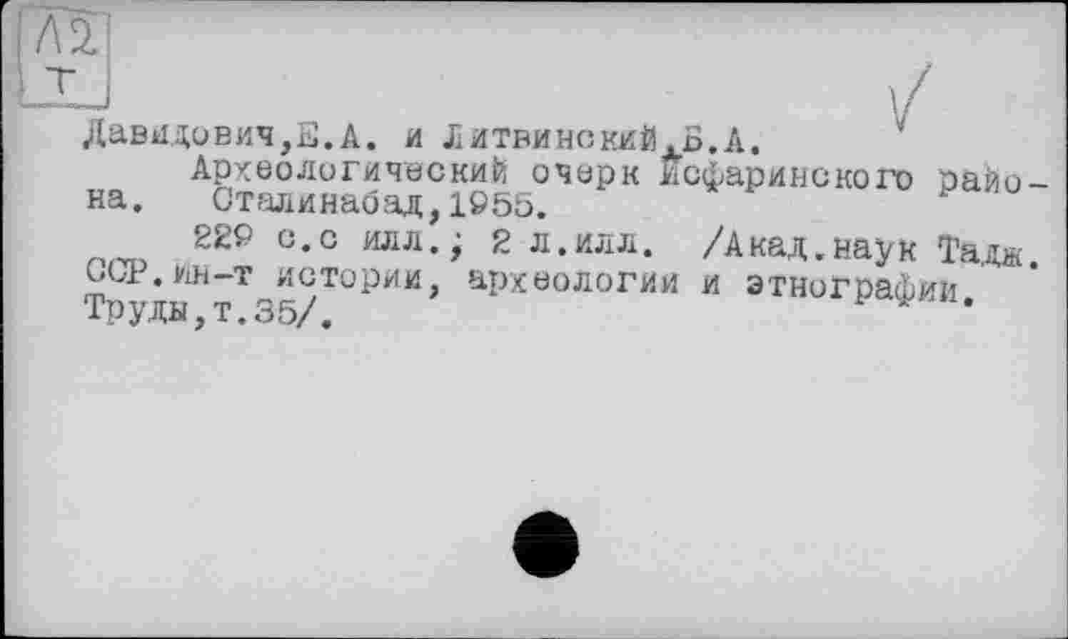 ﻿Л2.
■XJ	/
Давидович,Е.А. и Литвинский .Б.А.
Археологический очерк Исфаринского района. Сталинабад,1955.
229 0,0 илл,> 2 л.илл. /Акад.наук Тад®, ьы.ин-т истории, археологии и этнографии Труды,Т.35/.	* *